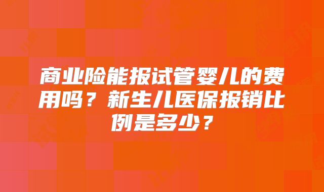 商业险能报试管婴儿的费用吗?新生儿医保报销比例是多少?