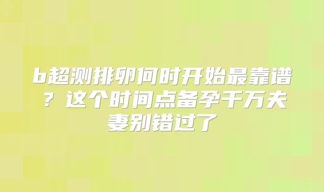 b超测排卵何时开始最靠谱?这个时间点备孕千万夫妻别错过了