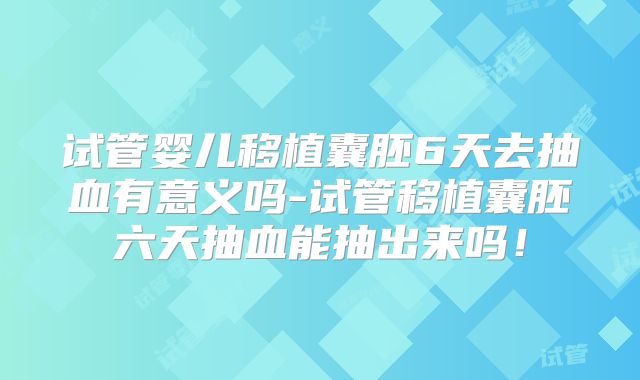 试管婴儿移植囊胚6天去抽血有意义吗-试管移植囊胚六天抽血能抽出来吗！