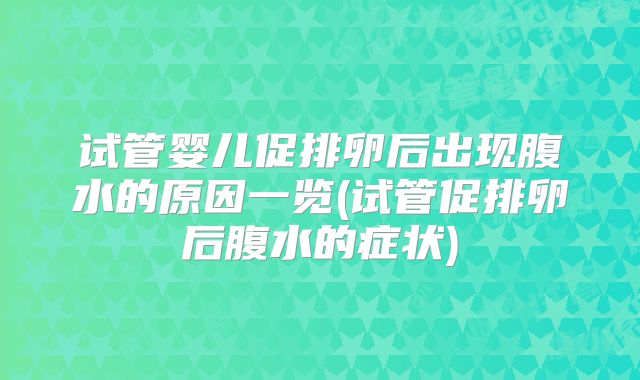试管婴儿促排卵后出现腹水的原因一览(试管促排卵后腹水的症状)