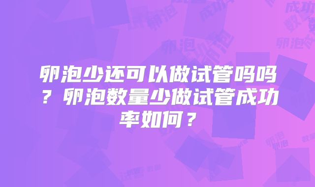 卵泡少还可以做试管吗吗？卵泡数量少做试管成功率如何？