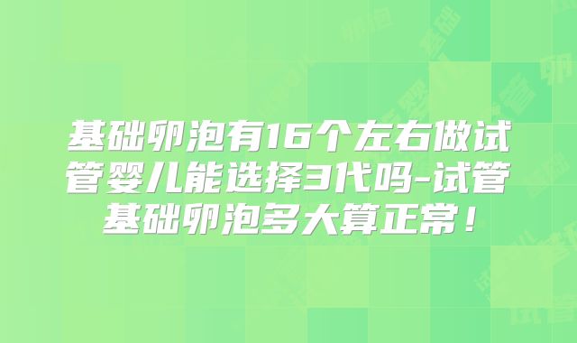 基础卵泡有16个左右做试管婴儿能选择3代吗-试管基础卵泡多大算正常!