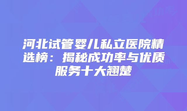 河北试管婴儿私立医院精选榜：揭秘成功率与优质服务十大翘楚