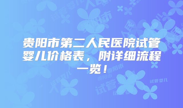 贵阳市第二人民医院试管婴儿价格表，附详细流程一览！