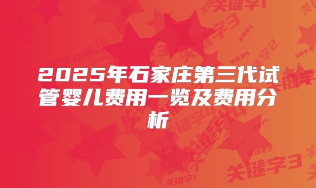 2025年石家庄第三代试管婴儿费用一览及费用分析