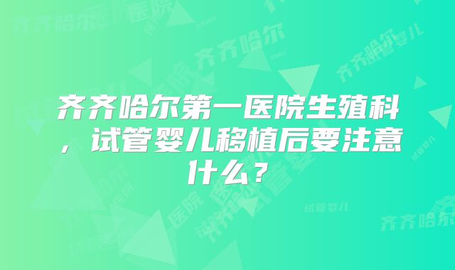 齐齐哈尔第一医院生殖科，试管婴儿移植后要注意什么？