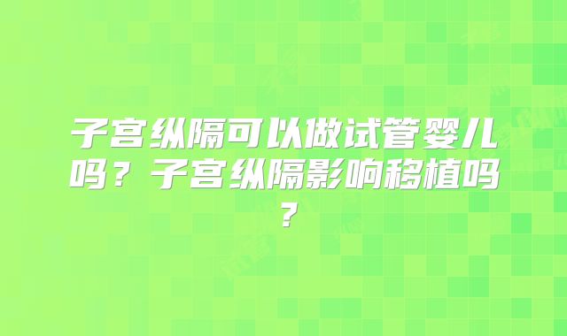 子宫纵隔可以做试管婴儿吗？子宫纵隔影响移植吗？