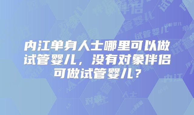 内江单身人士哪里可以做试管婴儿,没有对象伴侣可做试管婴儿?