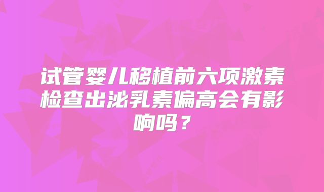 试管婴儿移植前六项激素检查出泌乳素偏高会有影响吗?