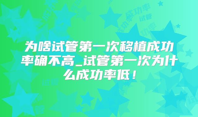 为啥试管第一次移植成功率确不高_试管第一次为什么成功率低!