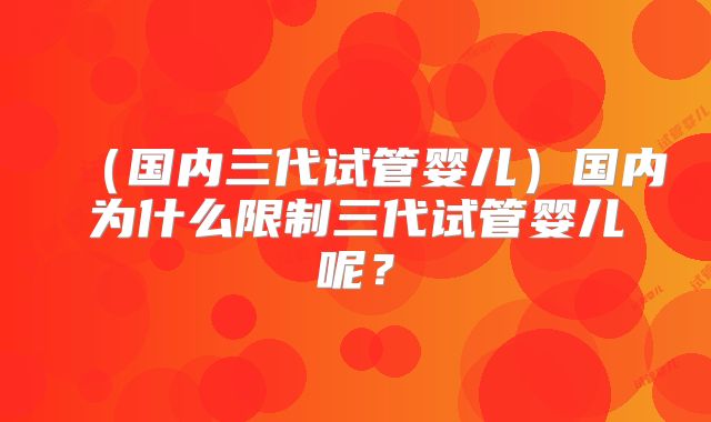 (国内三代试管婴儿)国内为什么限制三代试管婴儿呢?