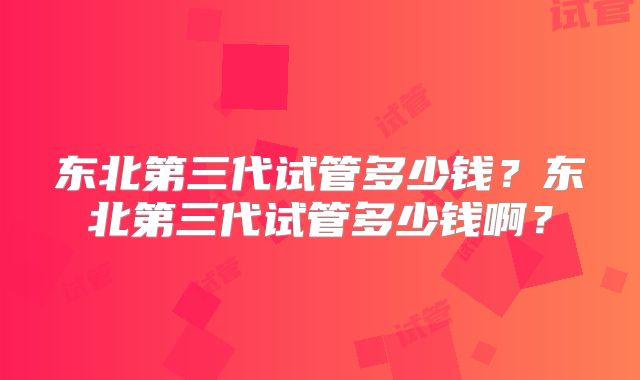 东北第三代试管多少钱？东北第三代试管多少钱啊？