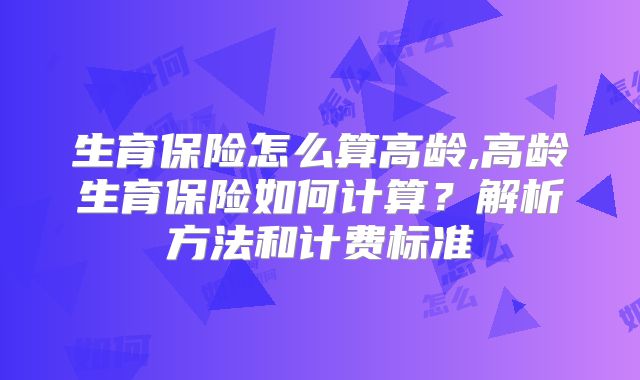 生育保险怎么算高龄,高龄生育保险如何计算？解析方法和计费标准