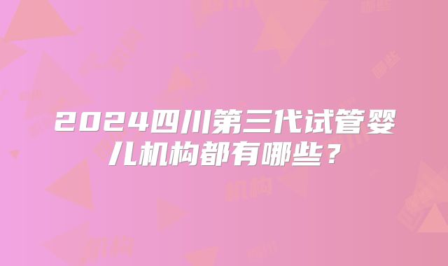 2024四川第三代试管婴儿机构都有哪些？