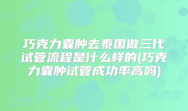 巧克力囊肿去泰国做三代试管流程是什么样的(巧克力囊肿试管成功率高吗)