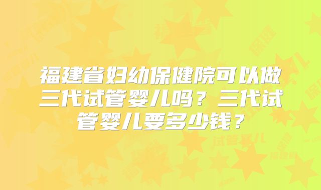 福建省妇幼保健院可以做三代试管婴儿吗？三代试管婴儿要多少钱？