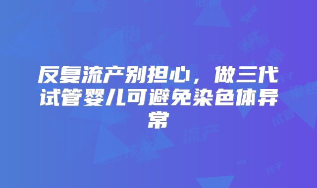 反复流产别担心,做三代试管婴儿可避免染色体异常