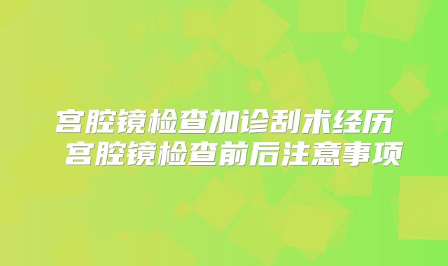宫腔镜检查加诊刮术经历 宫腔镜检查前后注意事项