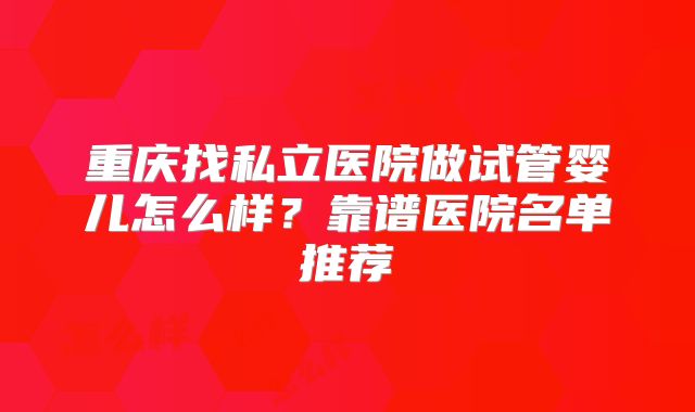重庆找私立医院做试管婴儿怎么样?靠谱医院名单推荐