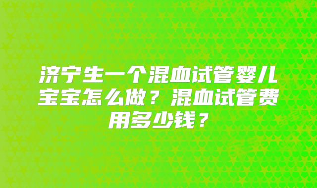 济宁生一个混血试管婴儿宝宝怎么做？混血试管费用多少钱？