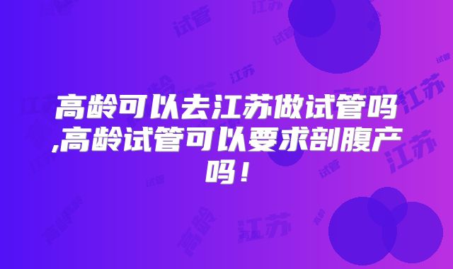 高龄可以去江苏做试管吗,高龄试管可以要求剖腹产吗！