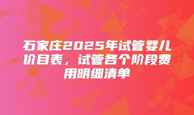 石家庄2025年试管婴儿价目表,试管各个阶段费用明细清单