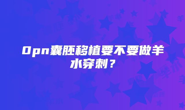 0pn囊胚移植要不要做羊水穿刺？