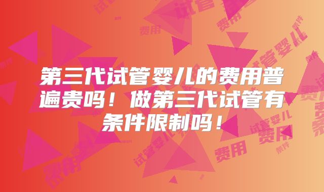 第三代试管婴儿的费用普遍贵吗!做第三代试管有条件限制吗!