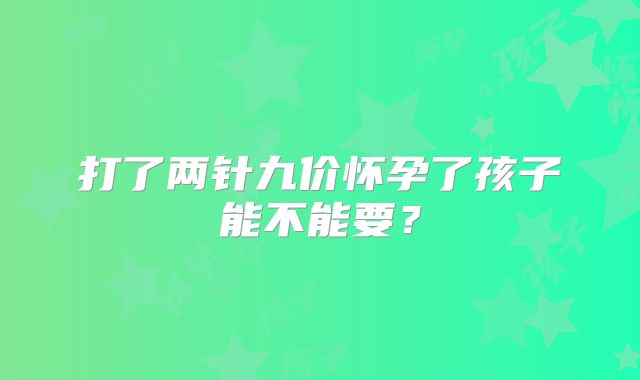打了两针九价怀孕了孩子能不能要?