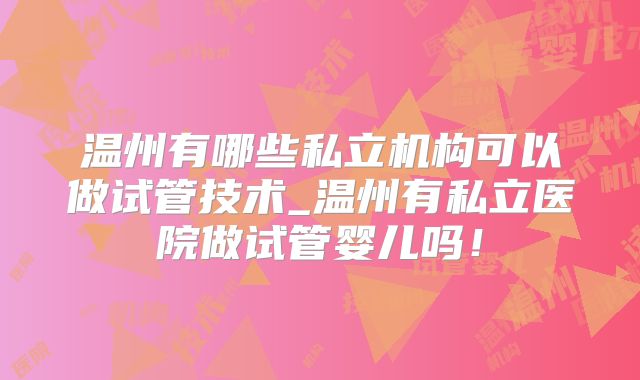 温州有哪些私立机构可以做试管技术_温州有私立医院做试管婴儿吗!