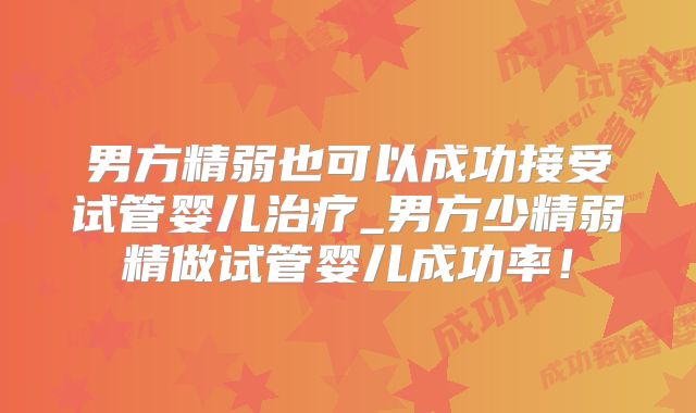 男方精弱也可以成功接受试管婴儿治疗_男方少精弱精做试管婴儿成功率！