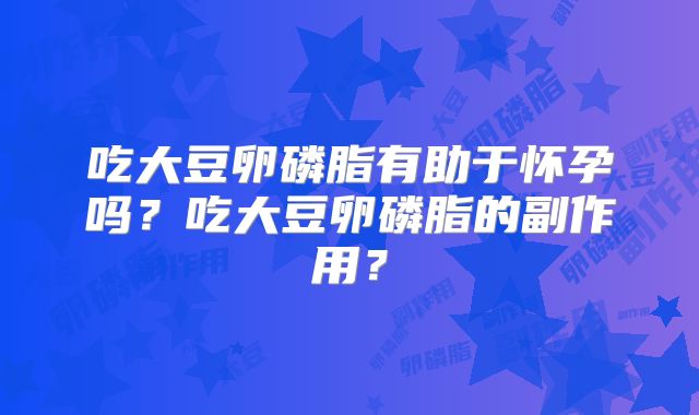 吃大豆卵磷脂有助于怀孕吗？吃大豆卵磷脂的副作用？