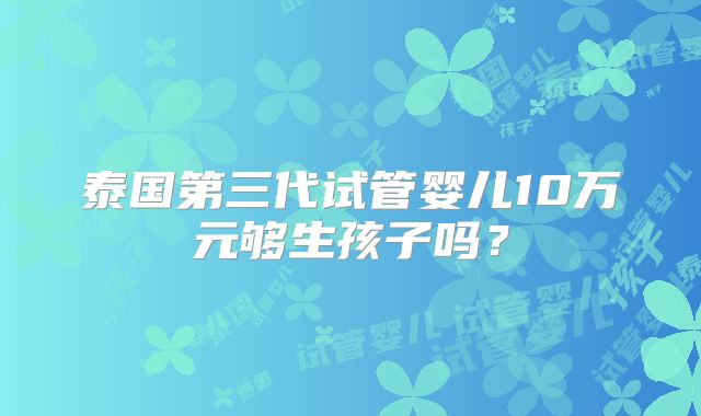 泰国第三代试管婴儿10万元够生孩子吗?