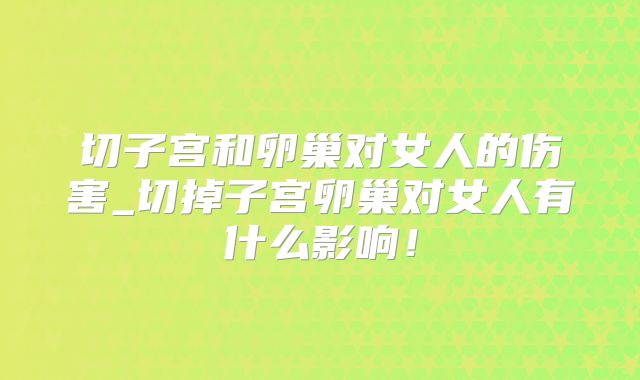 切子宫和卵巢对女人的伤害_切掉子宫卵巢对女人有什么影响！
