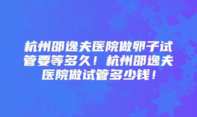 杭州邵逸夫医院做卵子试管要等多久！杭州邵逸夫医院做试管多少钱！