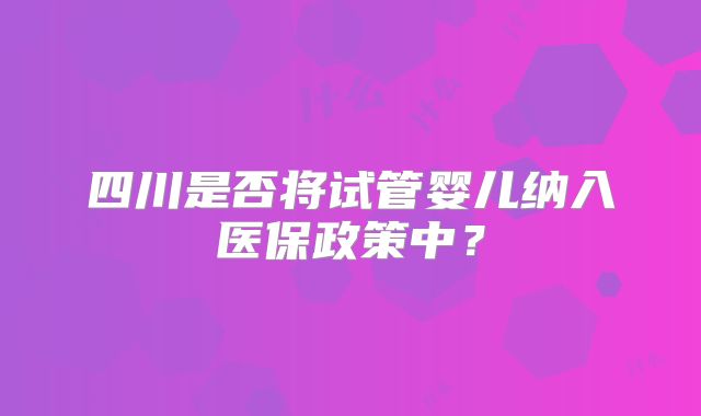 四川是否将试管婴儿纳入医保政策中?