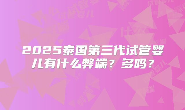 2025泰国第三代试管婴儿有什么弊端？多吗？