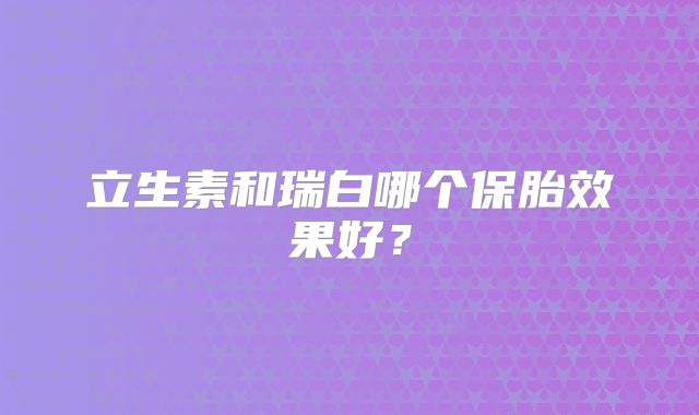 立生素和瑞白哪个保胎效果好?