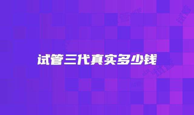试管三代真实多少钱