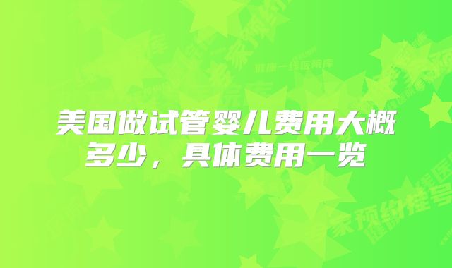 美国做试管婴儿费用大概多少,具体费用一览