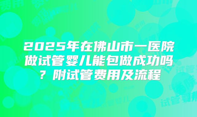 2025年在佛山市一医院做试管婴儿能包做成功吗?附试管费用及流程