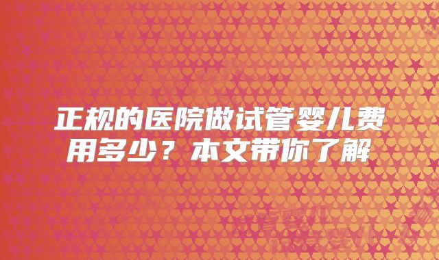 正规的医院做试管婴儿费用多少？本文带你了解