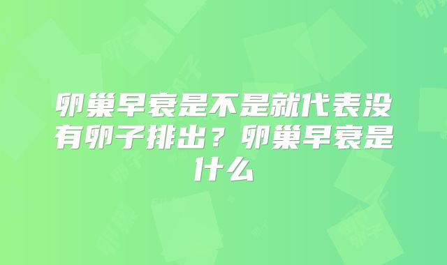 卵巢早衰是不是就代表没有卵子排出？卵巢早衰是什么