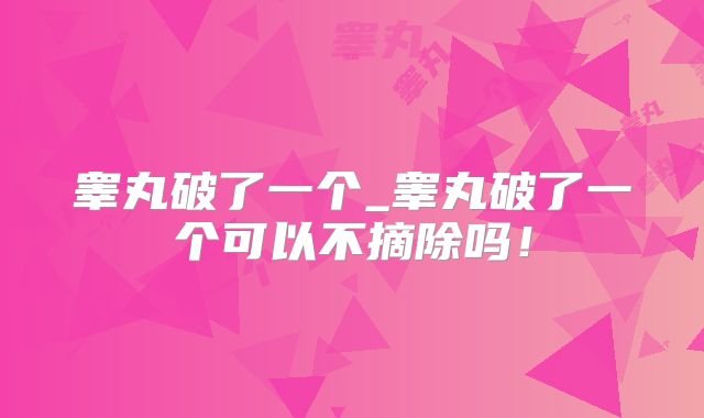 睾丸破了一个_睾丸破了一个可以不摘除吗！