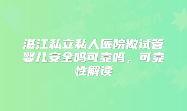湛江私立私人医院做试管婴儿安全吗可靠吗，可靠性解读