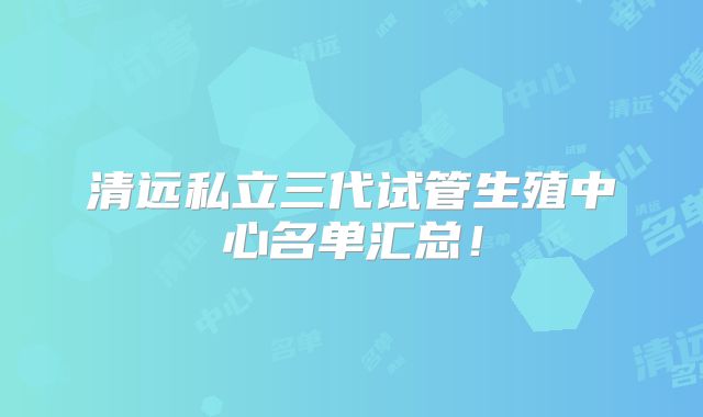清远私立三代试管生殖中心名单汇总!