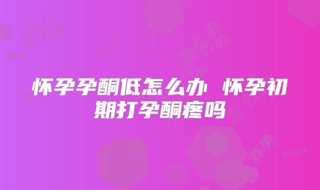 怀孕孕酮低怎么办 怀孕初期打孕酮疼吗