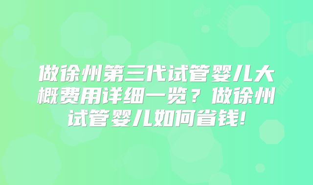 做徐州第三代试管婴儿大概费用详细一览？做徐州试管婴儿如何省钱!
