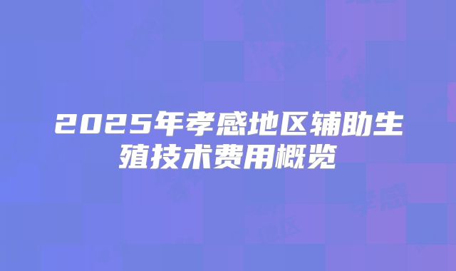 2025年孝感地区辅助生殖技术费用概览
