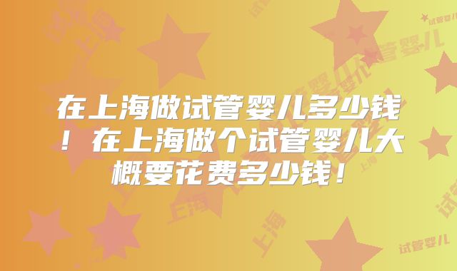 在上海做试管婴儿多少钱!在上海做个试管婴儿大概要花费多少钱!